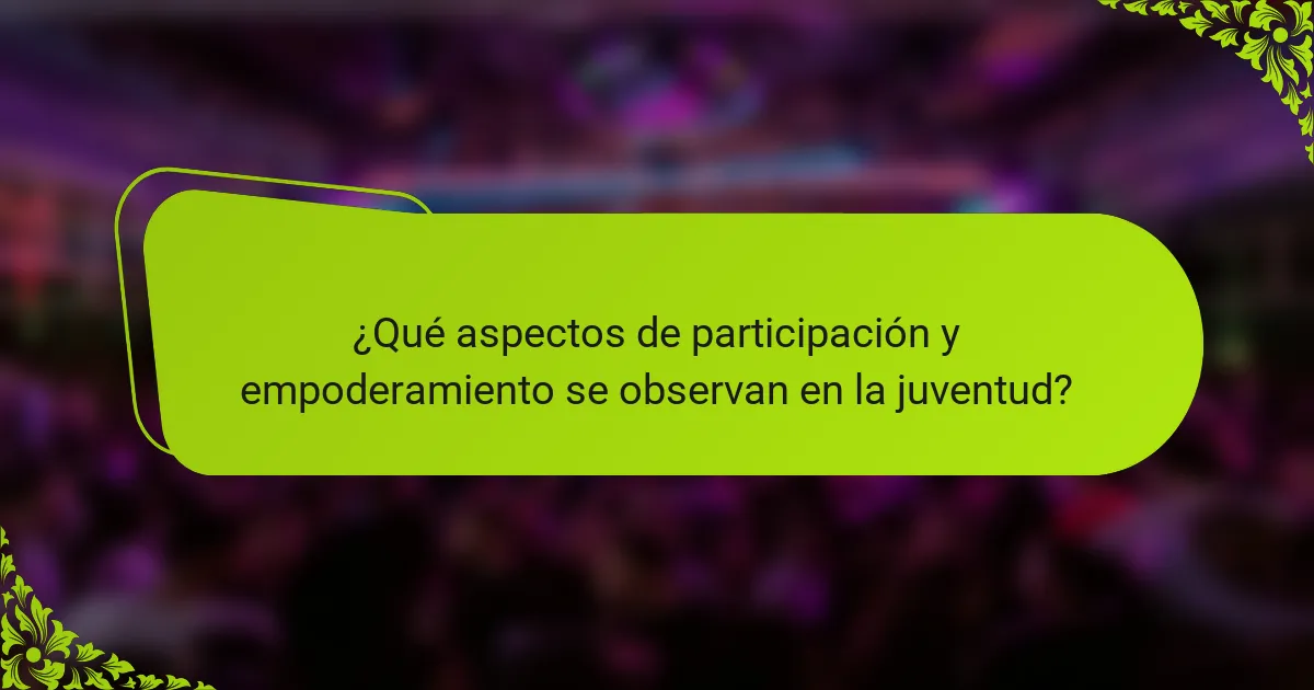 ¿Qué aspectos de participación y empoderamiento se observan en la juventud?